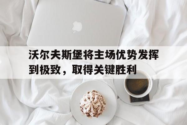 包含沃尔夫斯堡将主场优势发挥到极致，取得关键胜利的词条