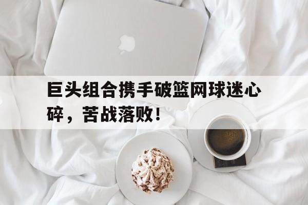 巨头组合携手破篮网球迷心碎，苦战落败！的简单介绍