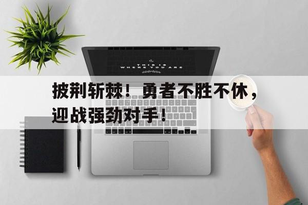 包含披荆斩棘！勇者不胜不休，迎战强劲对手！的词条