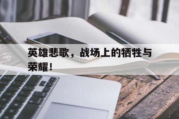 英雄悲歌,战场上的牺牲与荣耀!的简单介绍 英雄悲歌,战场上的牺牲与荣耀!的简单介绍