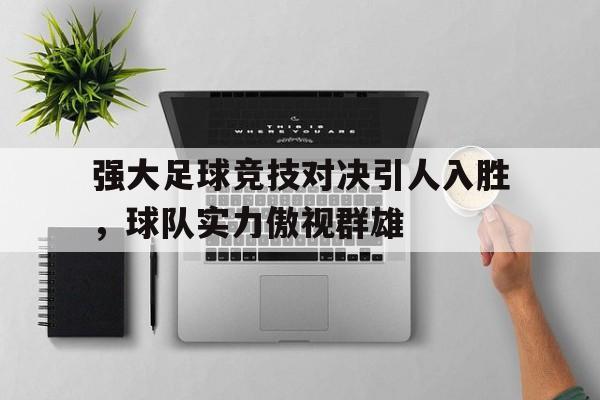 包含强大足球竞技对决引人入胜,球队实力傲视群雄的词条 包含强大足球竞技对决引人入胜,球队实力傲视群雄的词条