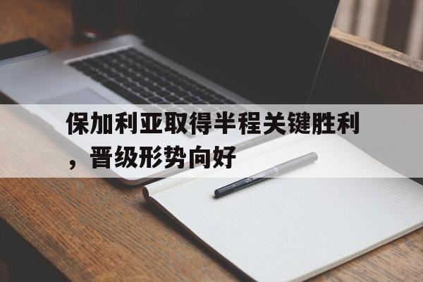 C7娱乐app-保加利亚取得半程关键胜利，晋级形势向好