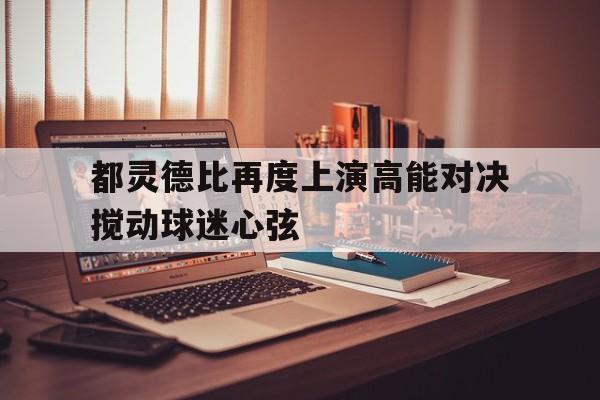 包含都灵德比再度上演高能对决搅动球迷心弦的词条