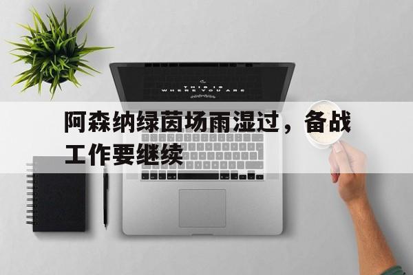 C7娱乐app-阿森纳绿茵场雨湿过，备战工作要继续的简单介绍