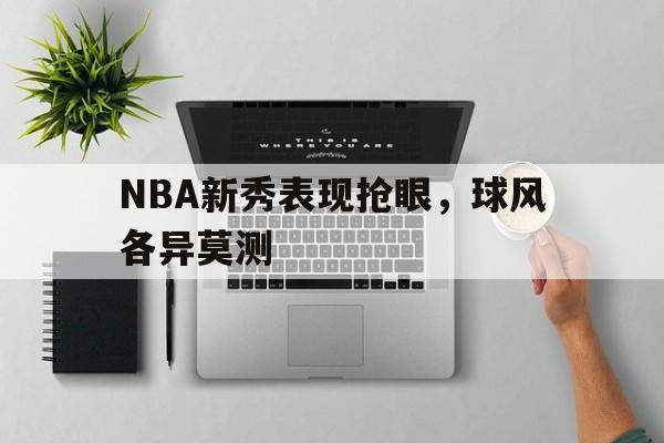 C7娱乐下载-NBA新秀表现抢眼，球风各异莫测(nba新秀的定义)