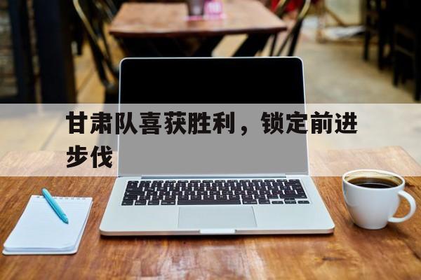 关于甘肃队喜获胜利,锁定前进步伐的信息 关于甘肃队喜获胜利,锁定前进步伐的信息
