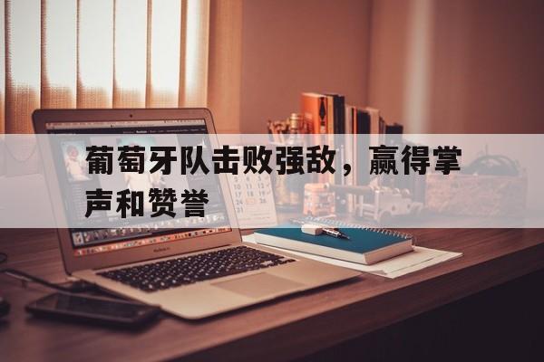 C7娱乐官网-葡萄牙队击败强敌，赢得掌声和赞誉的简单介绍