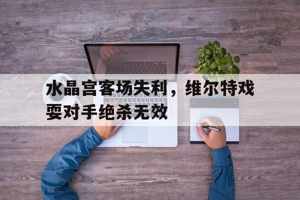 水晶宫客场失利,维尔特戏耍对手绝杀无效(水晶宫对莱切斯特结果) 水晶宫客场失利,维尔特戏耍对手绝杀无效(水晶宫对莱切斯特结果)